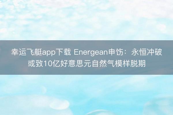 幸运飞艇app下载 Energean申饬：永恒冲破或致10亿好意思元自然气模样脱期