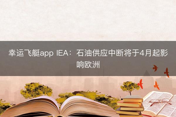 幸运飞艇app IEA:石油供应中断将于4月起影响欧洲