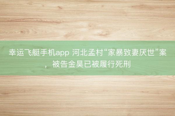 幸运飞艇手机app 河北孟村“家暴致妻厌世”案，被告金昊已被履行死刑