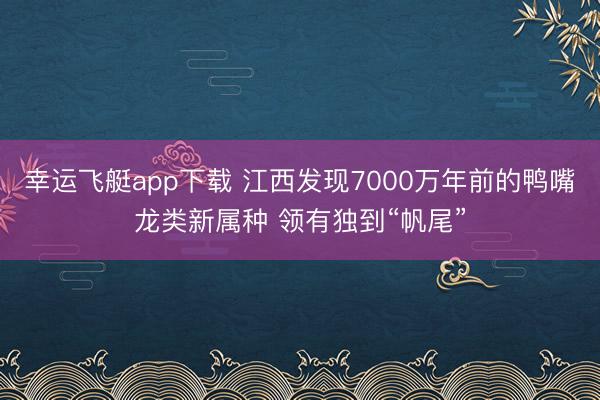 幸运飞艇app下载 江西发现7000万年前的鸭嘴龙类新属种 领有独到“帆尾”
