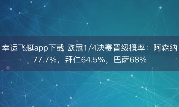 幸运飞艇app下载 欧冠1/4决赛晋级概率：阿森纳77.7%，拜仁64.5%，巴萨68%
