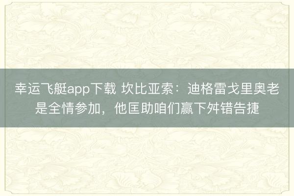 幸运飞艇app下载 坎比亚索:迪格雷戈里奥老是全情参加,他匡助咱们赢下舛错告捷