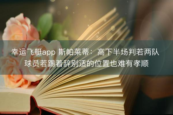 幸运飞艇app 斯帕莱蒂：高下半场判若两队 球员若踢着辞别适的位置也难有孝顺