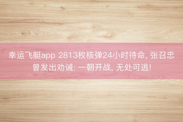 幸运飞艇app 2813枚核弹24小时待命， 张召忠曾发出劝诫: 一朝开战， 无处可逃!