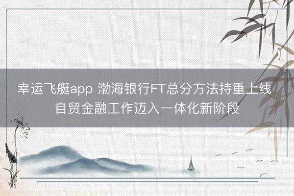 幸运飞艇app 渤海银行FT总分方法持重上线 自贸金融工作迈入一体化新阶段