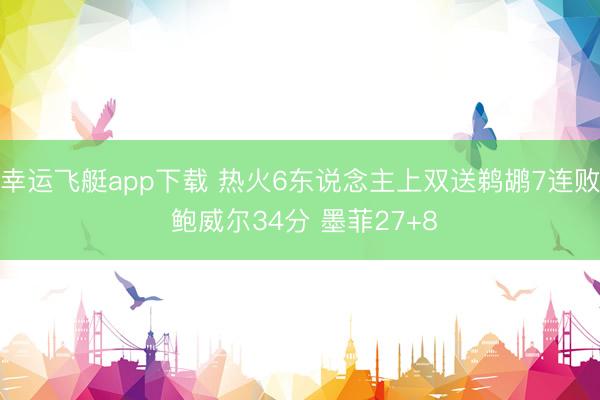 幸运飞艇app下载 热火6东说念主上双送鹈鹕7连败 鲍威尔34分 墨菲27+8