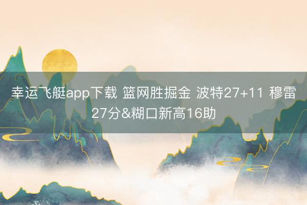 幸运飞艇app下载 篮网胜掘金 波特27+11 穆雷27分&糊口新高16助