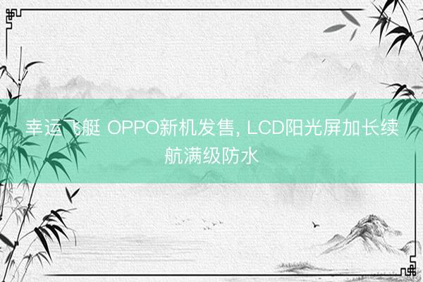 幸运飞艇 OPPO新机发售， LCD阳光屏加长续航满级防水