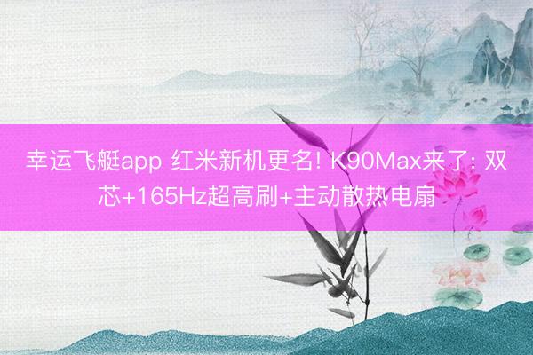 幸运飞艇app 红米新机更名! K90Max来了: 双芯+165Hz超高刷+主动散热电扇
