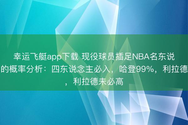 幸运飞艇app下载 现役球员插足NBA名东说念主堂的概率分析:四东说念主必入,哈登99%,利拉德未必高