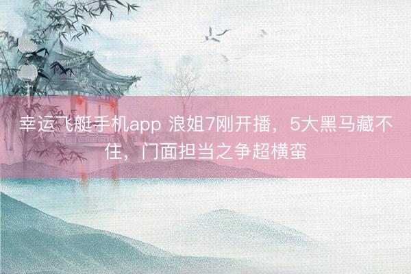 幸运飞艇手机app 浪姐7刚开播，5大黑马藏不住，门面担当之争超横蛮
