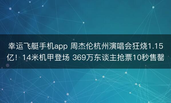 幸运飞艇手机app 周杰伦杭州演唱会狂烧1.15亿！14米机甲登场 369万东谈主抢票10秒售罄