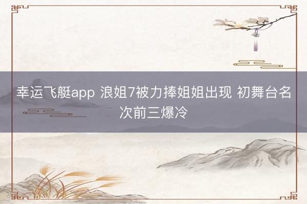 幸运飞艇app 浪姐7被力捧姐姐出现 初舞台名次前三爆冷