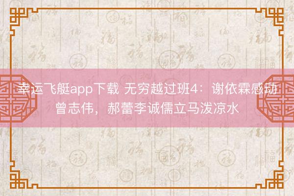幸运飞艇app下载 无穷越过班4：谢依霖感动曾志伟，郝蕾李诚儒立马泼凉水
