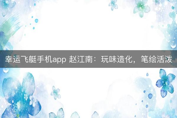 幸运飞艇手机app 赵江南:玩味造化,笔绘活泼