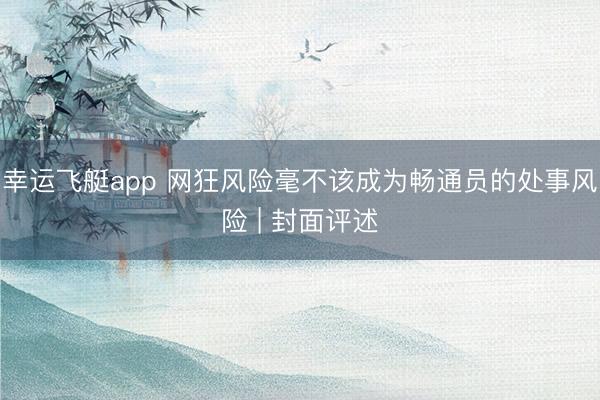幸运飞艇app 网狂风险毫不该成为畅通员的处事风险 | 封面评述