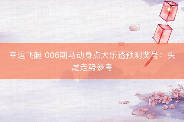 幸运飞艇 006期马动身点大乐透预测奖号:头尾走势参考