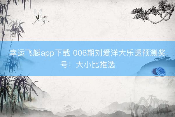 幸运飞艇app下载 006期刘爱洋大乐透预测奖号：大小比推选