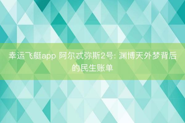 幸运飞艇app 阿尔忒弥斯2号: 渊博天外梦背后的民生账单