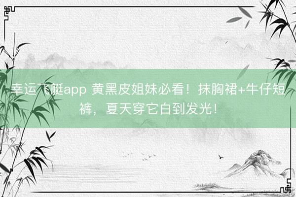幸运飞艇app 黄黑皮姐妹必看！抹胸裙+牛仔短裤，夏天穿它白到发光！