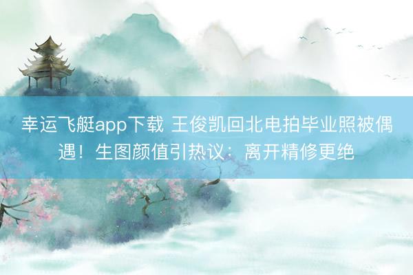 幸运飞艇app下载 王俊凯回北电拍毕业照被偶遇！生图颜值引热议：离开精修更绝