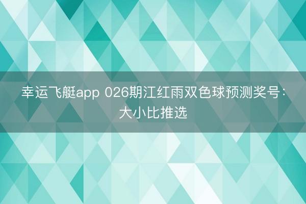 幸运飞艇app 026期江红雨双色球预测奖号：大小比推选