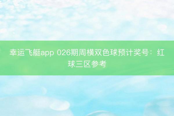 幸运飞艇app 026期周横双色球预计奖号：红球三区参考
