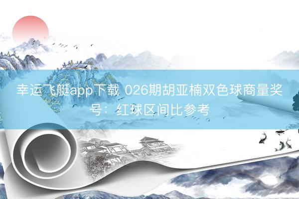 幸运飞艇app下载 026期胡亚楠双色球商量奖号：红球区间比参考