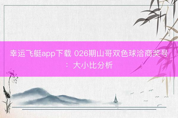 幸运飞艇app下载 026期山哥双色球洽商奖号：大小比分析