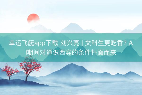 幸运飞艇app下载 刘兴亮 | 文科生更吃香? AI期间对通识西宾的条件扑面而来