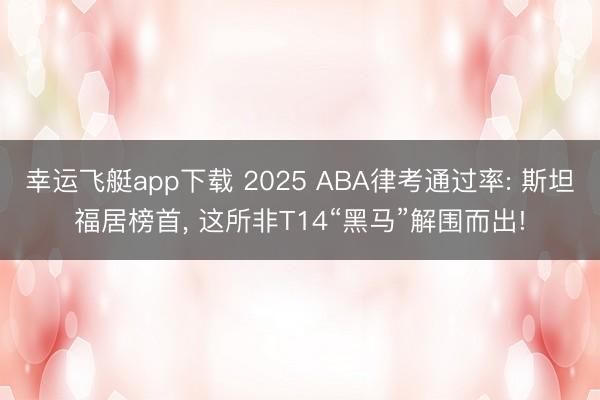 幸运飞艇app下载 2025 ABA律考通过率: 斯坦福居榜首, 这所非T14“黑马”解围而出!