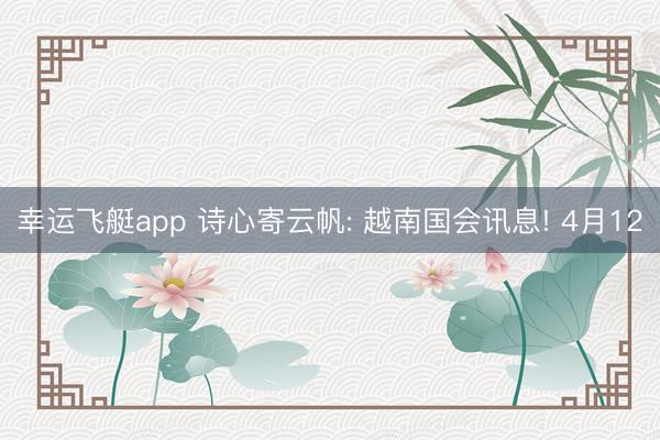 幸运飞艇app 诗心寄云帆: 越南国会讯息! 4月12