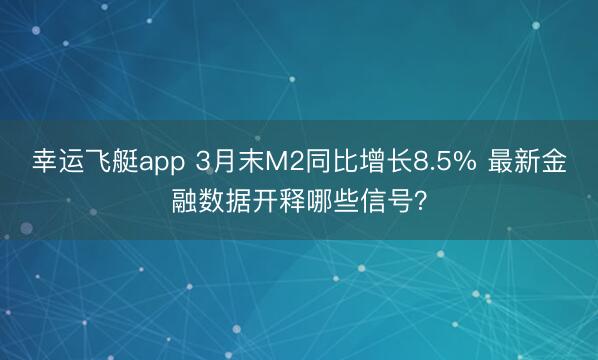 幸运飞艇app 3月末M2同比增长8.5% 最新金融数据开释哪些信号?