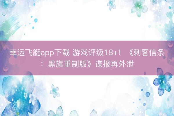 幸运飞艇app下载 游戏评级18+!《刺客信条:黑旗重制版》谍报再外泄