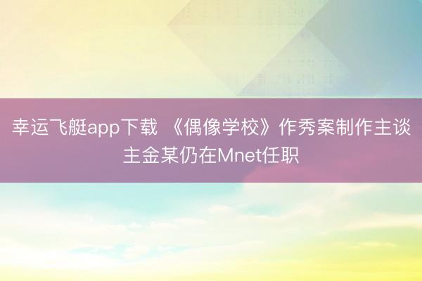 幸运飞艇app下载 《偶像学校》作秀案制作主谈主金某仍在Mnet任职