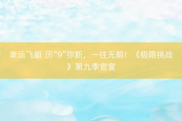 幸运飞艇 历“9”弥新,一往无前!《极限挑战》第九季官宣