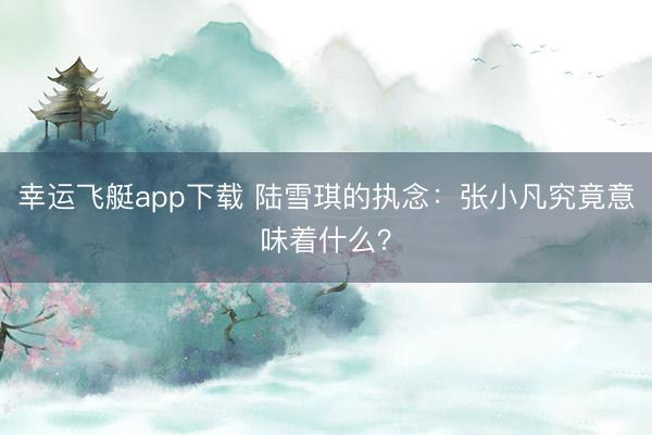 幸运飞艇app下载 陆雪琪的执念：张小凡究竟意味着什么？