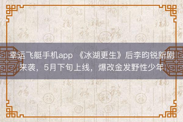 幸运飞艇手机app 《冰湖更生》后李昀锐新剧来袭，5月下旬上线，爆改金发野性少年