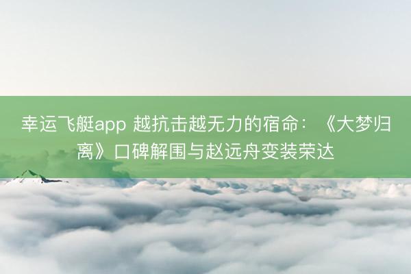幸运飞艇app 越抗击越无力的宿命：《大梦归离》口碑解围与赵远舟变装荣达
