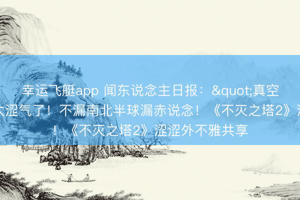 幸运飞艇app 闻东说念主日报："真空"武侠装太涩气了！不漏南北半球漏赤说念！《不灭之塔2》涩涩外不雅共享