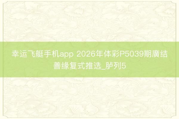 幸运飞艇手机app 2026年体彩P5039期廣结善缘复式推选_胪列5