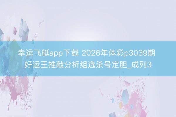 幸运飞艇app下载 2026年体彩p3039期 好运王推敲分析组选杀号定胆_成列3