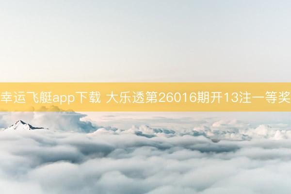 幸运飞艇app下载 大乐透第26016期开13注一等奖