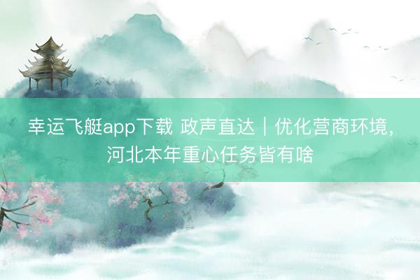 幸运飞艇app下载 政声直达｜优化营商环境，河北本年重心任务皆有啥
