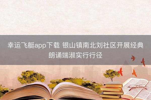 幸运飞艇app下载 银山镇南北刘社区开展经典朗诵端淑实行行径