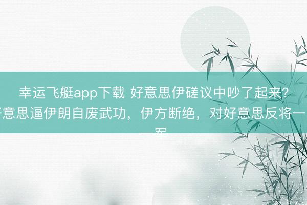 幸运飞艇app下载 好意思伊磋议中吵了起来？好意思逼伊朗自废武功，伊方断绝，对好意思反将一军