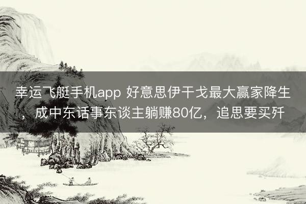 幸运飞艇手机app 好意思伊干戈最大赢家降生，成中东话事东谈主躺赚80亿，追思要买歼