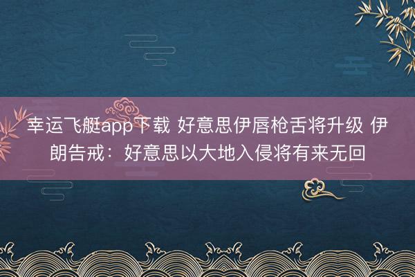 幸运飞艇app下载 好意思伊唇枪舌将升级 伊朗告戒：好意思以大地入侵将有来无回