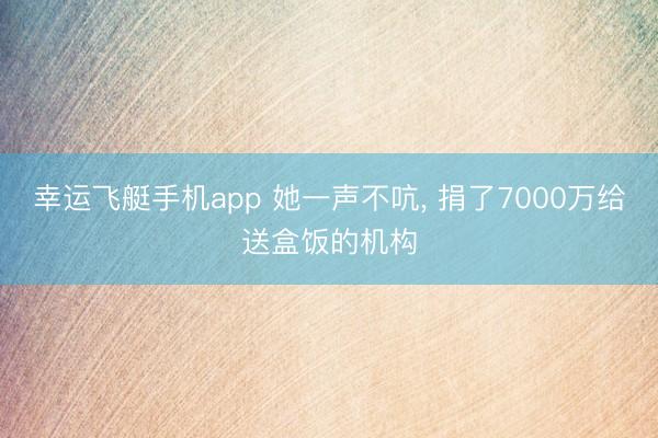 幸运飞艇手机app 她一声不吭， 捐了7000万给送盒饭的机构