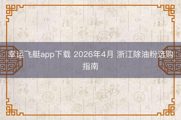 幸运飞艇app下载 2026年4月 浙江除油粉选购指南